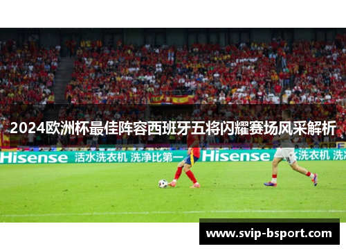 2024欧洲杯最佳阵容西班牙五将闪耀赛场风采解析