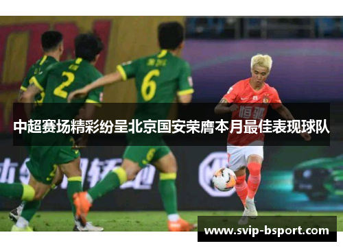 中超赛场精彩纷呈北京国安荣膺本月最佳表现球队 中超赛场精彩纷呈北京国安荣膺本月最佳表现球队