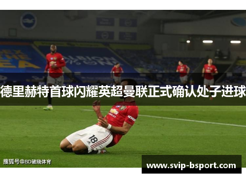德里赫特首球闪耀英超曼联正式确认处子进球 德里赫特首球闪耀英超曼联正式确认处子进球