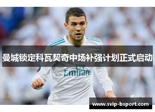 曼城锁定科瓦契奇中场补强计划正式启动