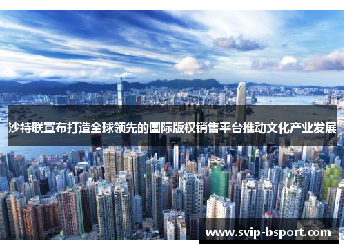 沙特联宣布打造全球领先的国际版权销售平台推动文化产业发展