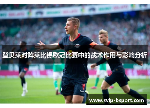 登贝莱对阵莱比锡欧冠比赛中的战术作用与影响分析 登贝莱对阵莱比锡欧冠比赛中的战术作用与影响分析