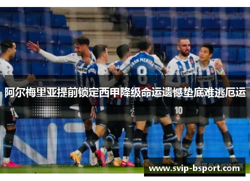 阿尔梅里亚提前锁定西甲降级命运遗憾垫底难逃厄运 阿尔梅里亚提前锁定西甲降级命运遗憾垫底难逃厄运