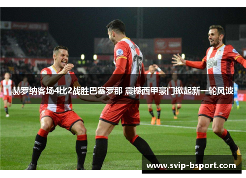 赫罗纳客场4比2战胜巴塞罗那 震撼西甲豪门掀起新一轮风波 赫罗纳客场4比2战胜巴塞罗那 震撼西甲豪门掀起新一轮风波