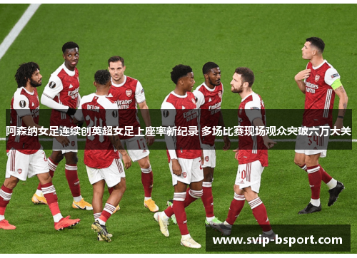 阿森纳女足连续创英超女足上座率新纪录 多场比赛现场观众突破六万大关 阿森纳女足连续创英超女足上座率新纪录 多场比赛现场观众突破六万大关