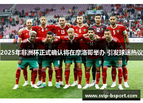 2025年非洲杯正式确认将在摩洛哥举办 引发球迷热议 2025年非洲杯正式确认将在摩洛哥举办 引发球迷热议
