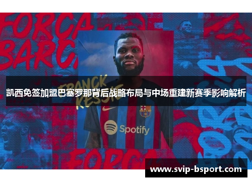 凯西免签加盟巴塞罗那背后战略布局与中场重建新赛季影响解析 凯西免签加盟巴塞罗那背后战略布局与中场重建新赛季影响解析