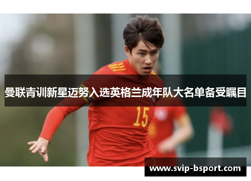 曼联青训新星迈努入选英格兰成年队大名单备受瞩目