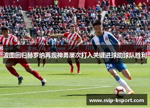 波图回归赫罗纳再现神勇屡次打入关键进球助球队胜利