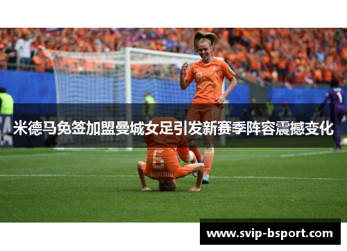 米德马免签加盟曼城女足引发新赛季阵容震撼变化