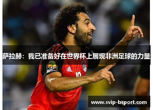 萨拉赫：我已准备好在世界杯上展现非洲足球的力量