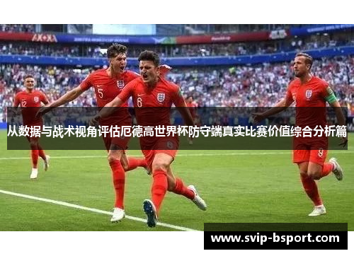 从数据与战术视角评估厄德高世界杯防守端真实比赛价值综合分析篇 从数据与战术视角评估厄德高世界杯防守端真实比赛价值综合分析篇