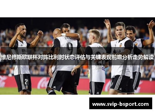 维尼修斯欧联杯对阵比利时状态评估与关键表现前瞻分析走势解读 维尼修斯欧联杯对阵比利时状态评估与关键表现前瞻分析走势解读