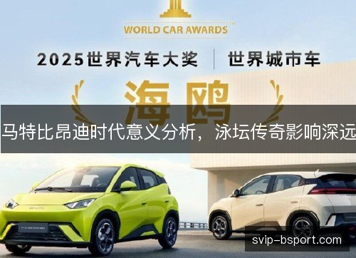 马特比昂迪时代意义分析,泳坛传奇影响深远 马特比昂迪时代意义分析,泳坛传奇影响深远
