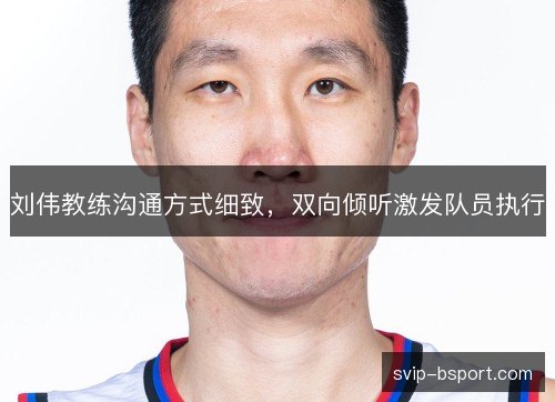 刘伟教练沟通方式细致,双向倾听激发队员执行 刘伟教练沟通方式细致,双向倾听激发队员执行